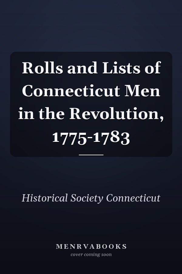 Rolls and Lists of Connecticut Men in the Revolution, 1775-1783