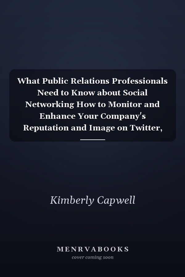 What Public Relations Professionals Need to Know about Social Networking How to Monitor and Enhance Your Company's Reputation and Image on Twitter, Facebook, LinkedIn and Other Sites