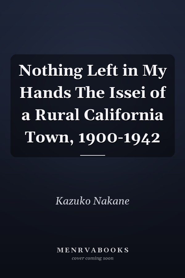 Nothing Left in My Hands The Issei of a Rural California Town, 1900-1942