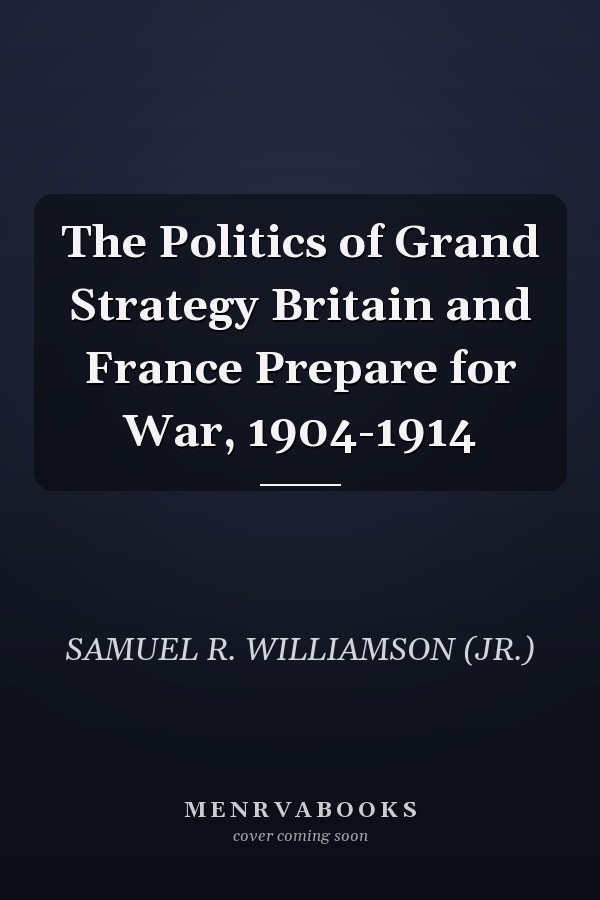 The Politics of Grand Strategy Britain and France Prepare for War, 1904-1914