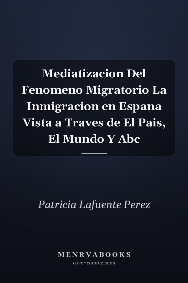 Mediatizacion Del Fenomeno Migratorio La Inmigracion en Espana Vista a Traves de El Pais, El Mundo Y Abc
