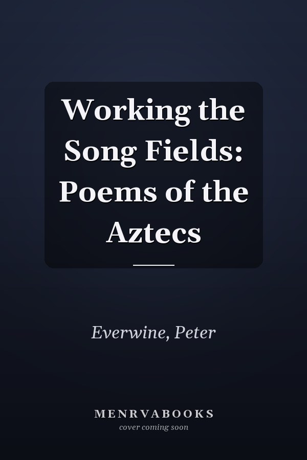 Working the Song Fields: Poems of the Aztecs