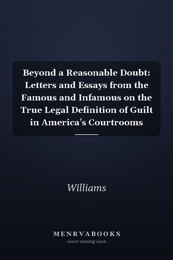 Beyond a Reasonable Doubt: Letters and Essays from the Famous and Infamous on the True Legal Definition of Guilt in America's Courtrooms