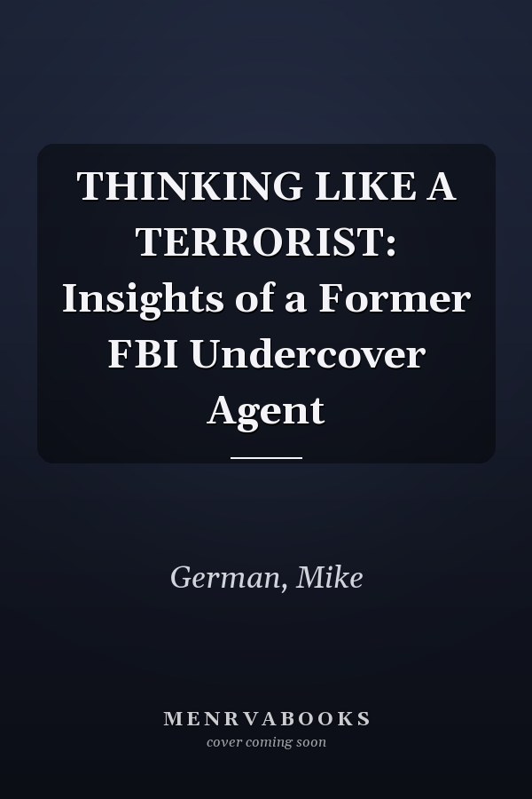 THINKING LIKE A TERRORIST: Insights of a Former FBI Undercover Agent