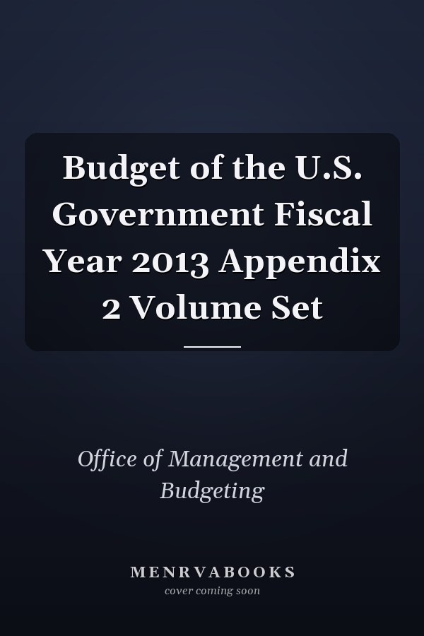 Budget of the U.S. Government Fiscal Year 2013 Appendix 2 Volume Set