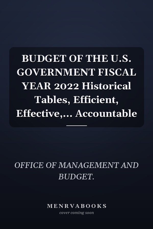 BUDGET OF THE U.S. GOVERNMENT FISCAL YEAR 2022 Historical Tables, Efficient, Effective,... Accountable
