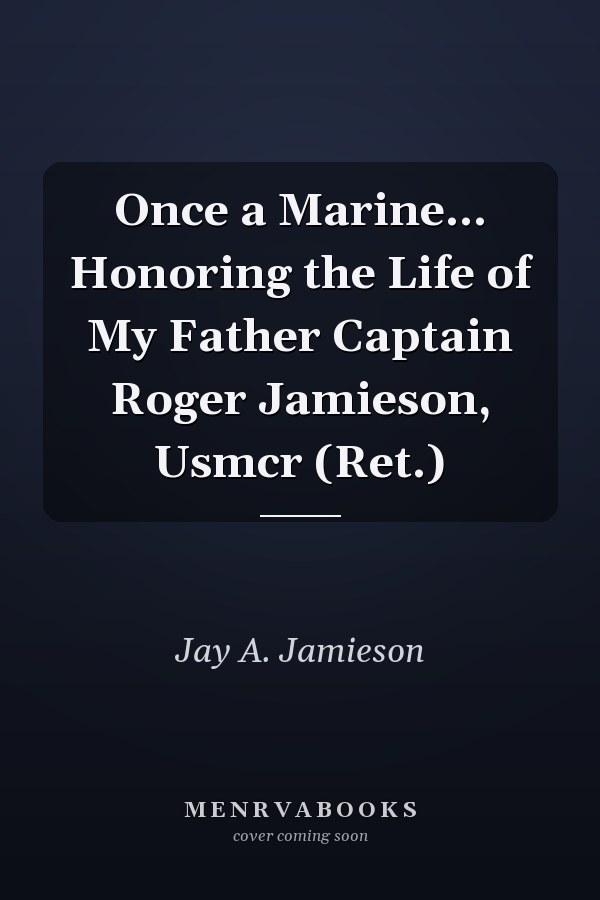Once a Marine... Honoring the Life of My Father Captain Roger Jamieson, Usmcr (Ret.)