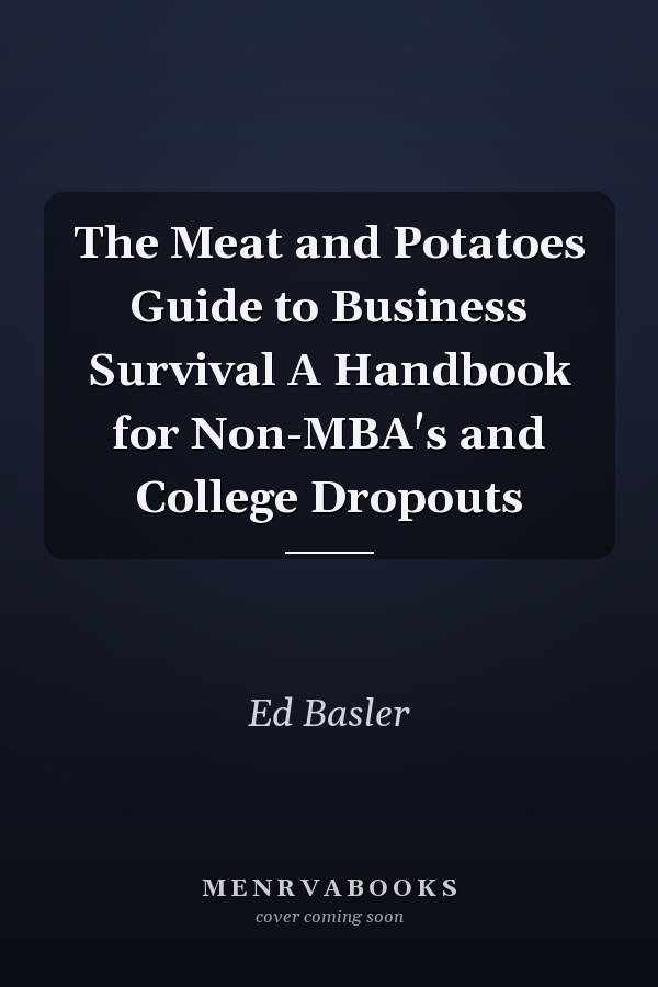 The Meat and Potatoes Guide to Business Survival A Handbook for Non-MBA's and College Dropouts