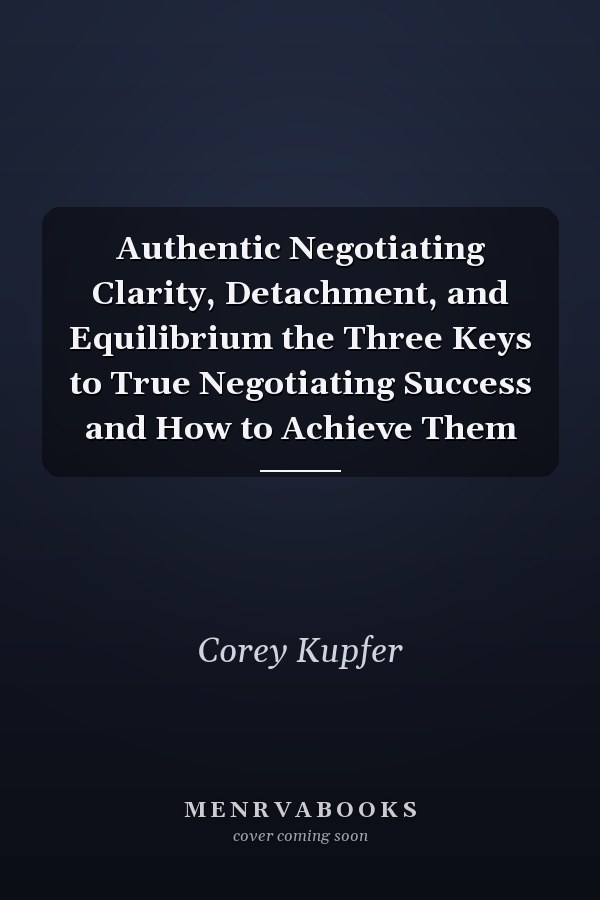 Authentic Negotiating Clarity, Detachment, and Equilibrium the Three Keys to True Negotiating Success and How to Achieve Them