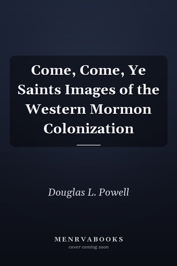Come, Come, Ye Saints Images of the Western Mormon Colonization