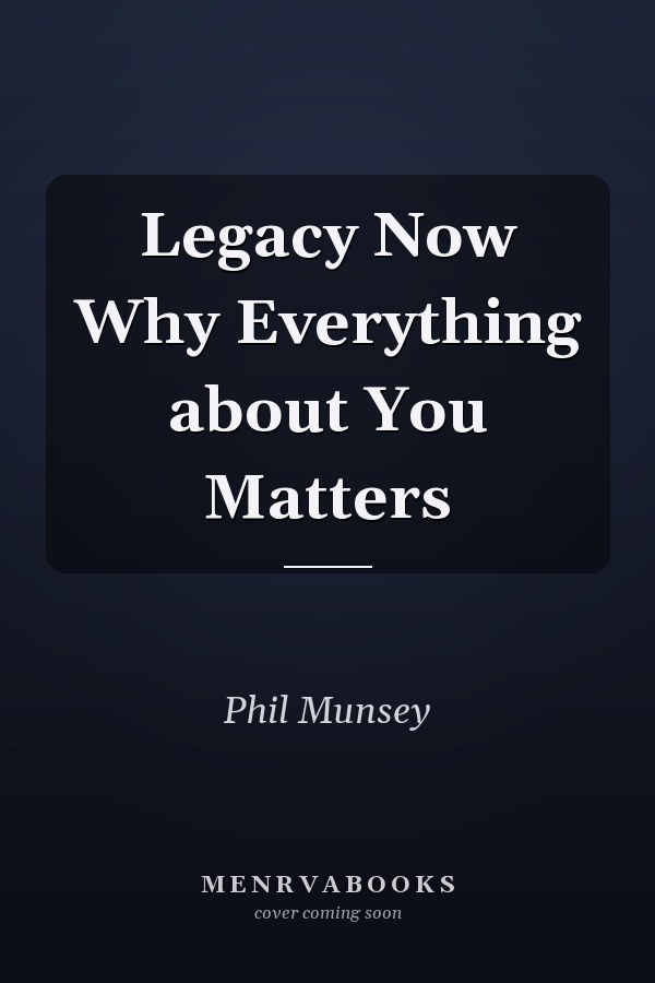 Legacy Now Why Everything about You Matters