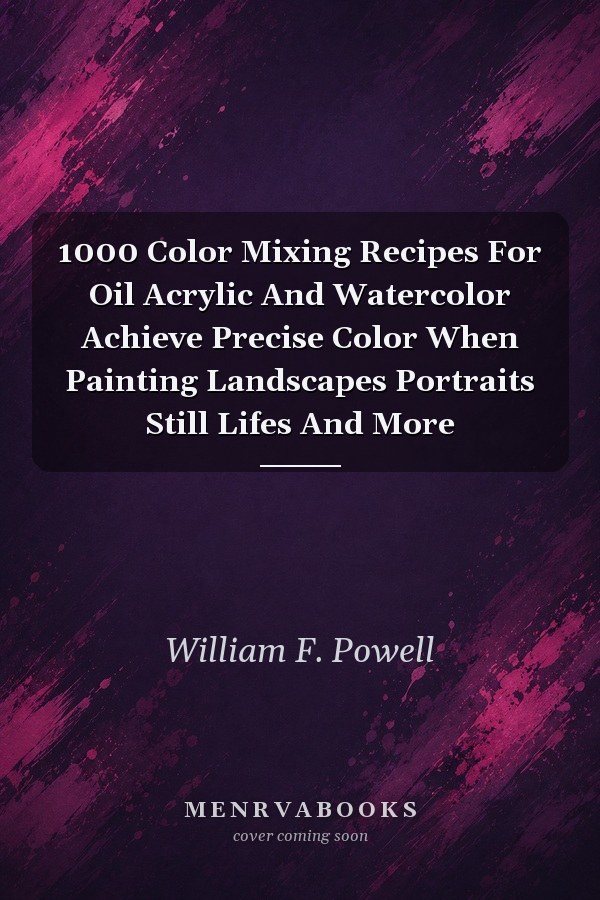 1000 Color Mixing Recipes for Oil, Acrylic, and Watercolor: Achieve Precise Color When Painting Landscapes, Portraits, Still Lifes, and More
