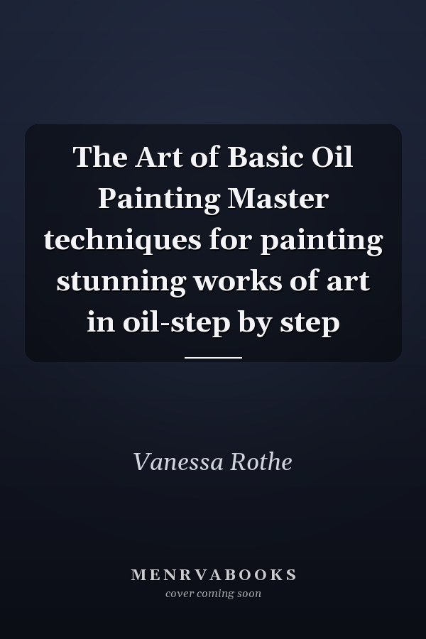 The Art of Basic Oil Painting Master techniques for painting stunning works of art in oil-step by step