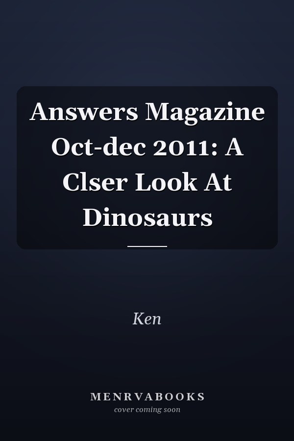 Answers Magazine Oct-dec 2011: A Clser Look At Dinosaurs