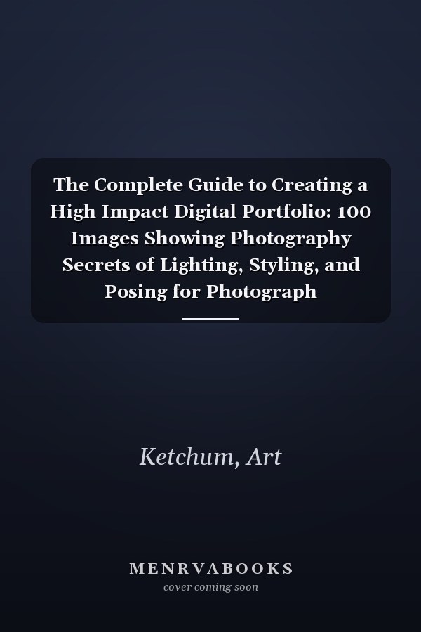 The Complete Guide to Creating a High Impact Digital Portfolio: 100 Images Showing Photography Secrets of Lighting, Styling, and Posing for Photograph