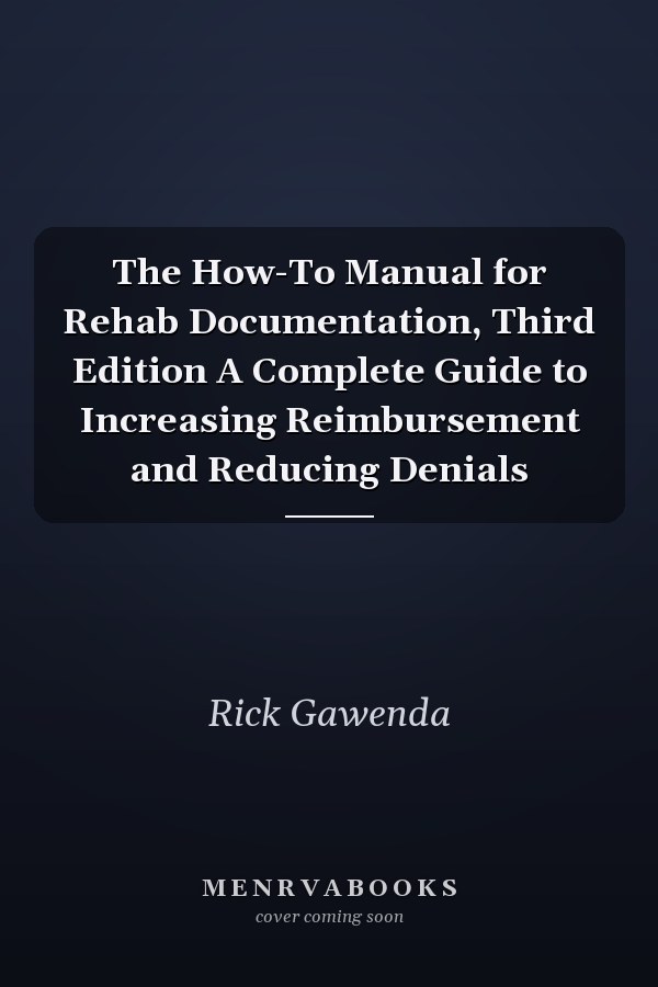 The How-To Manual for Rehab Documentation, Third Edition A Complete Guide to Increasing Reimbursement and Reducing Denials