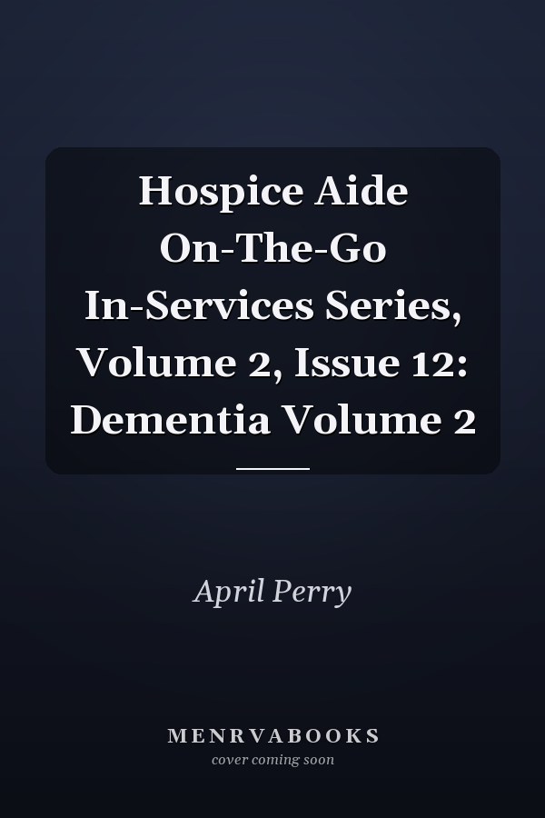 Hospice Aide On-The-Go In-Services Series, Volume 2, Issue 12: Dementia Volume 2
