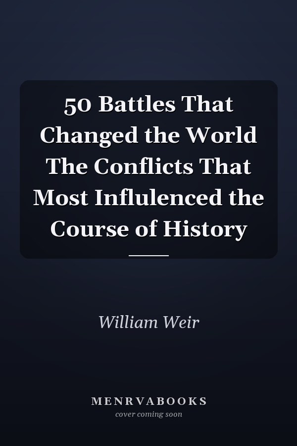 50 Battles That Changed the World The Conflicts That Most Influlenced the Course of History