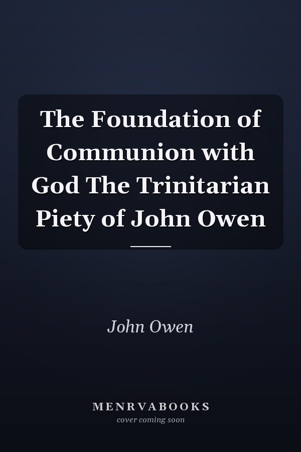 The Foundation of Communion with God The Trinitarian Piety of John Owen