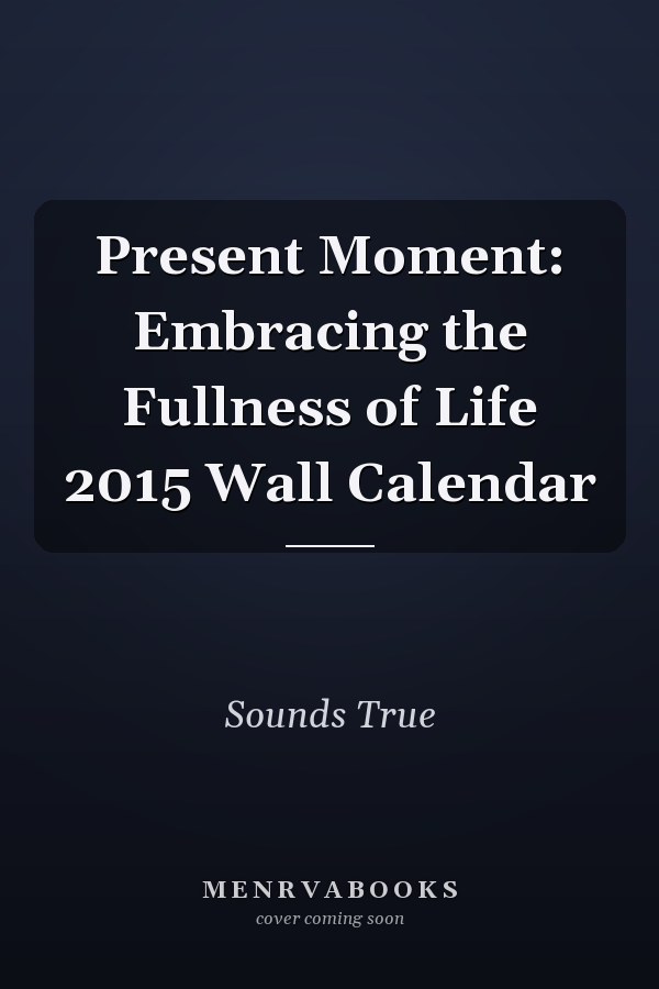 Present Moment: Embracing the Fullness of Life 2015 Wall Calendar