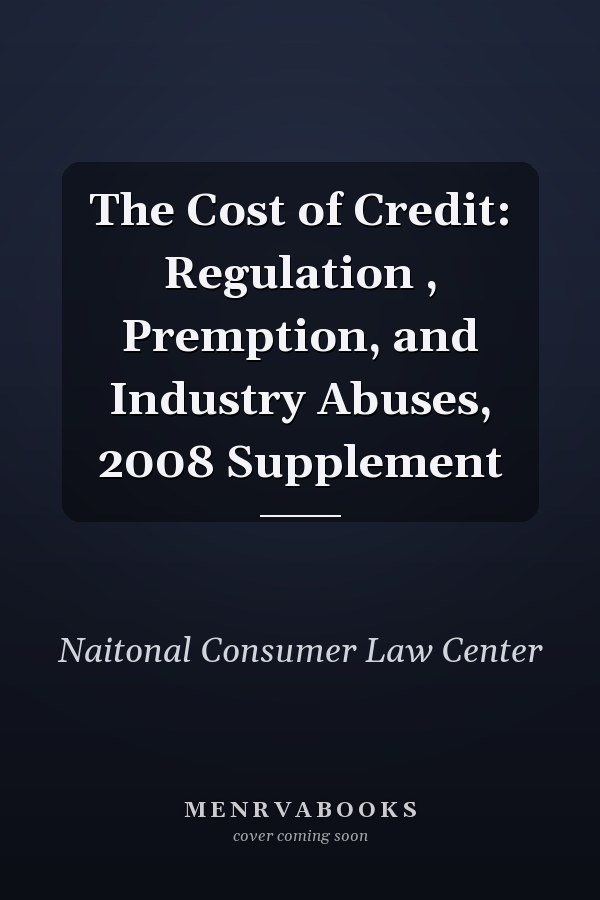The Cost of Credit: Regulation , Premption, and Industry Abuses, 2008 Supplement