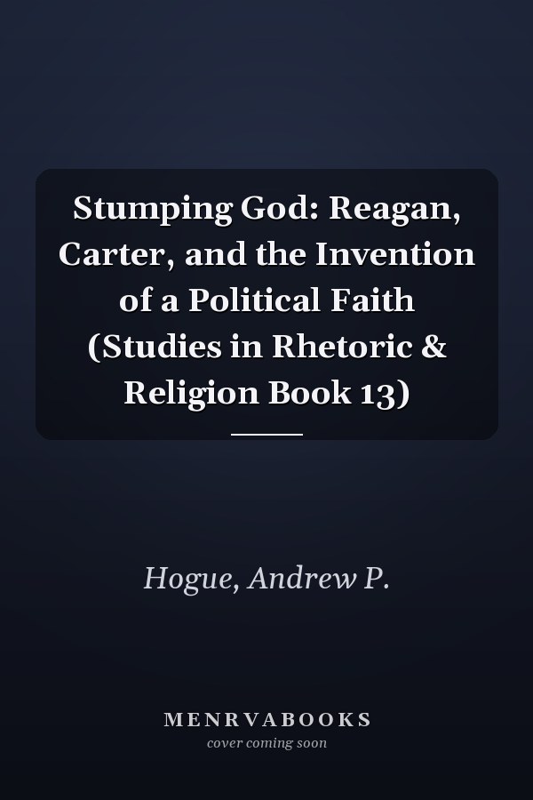 Stumping God: Reagan, Carter, and the Invention of a Political Faith (Studies in Rhetoric & Religion Book 13)