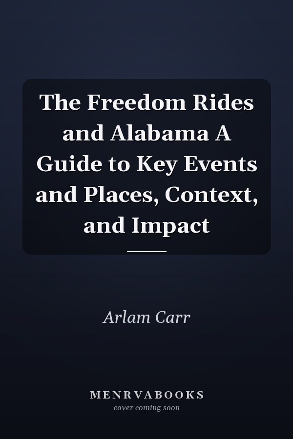 The Freedom Rides and Alabama A Guide to Key Events and Places, Context, and Impact