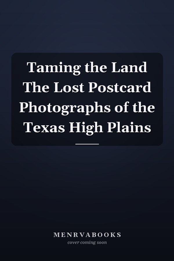 Taming the Land The Lost Postcard Photographs of the Texas High Plains
