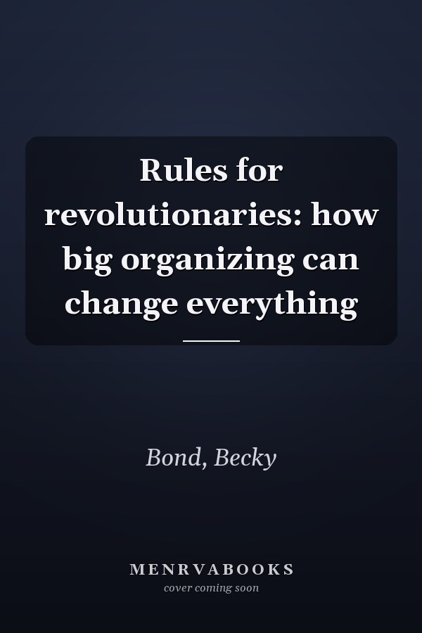 Rules for revolutionaries: how big organizing can change everything