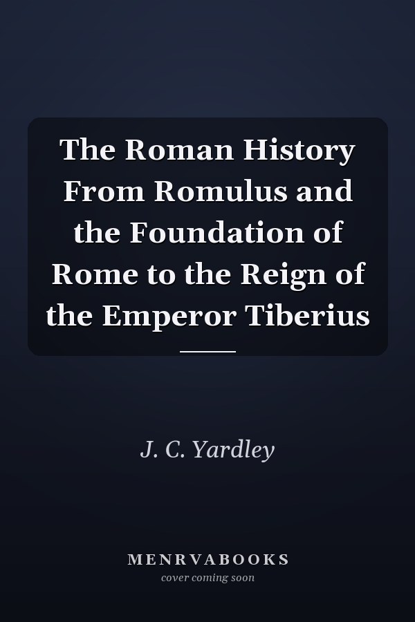 The Roman History From Romulus and the Foundation of Rome to the Reign of the Emperor Tiberius