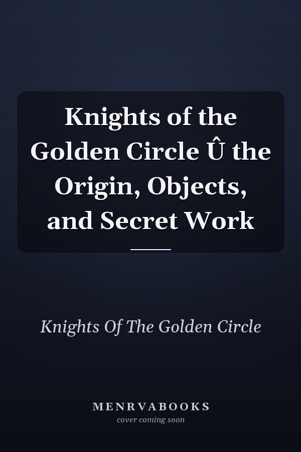Knights of the Golden Circle Û the Origin, Objects, and Secret Work