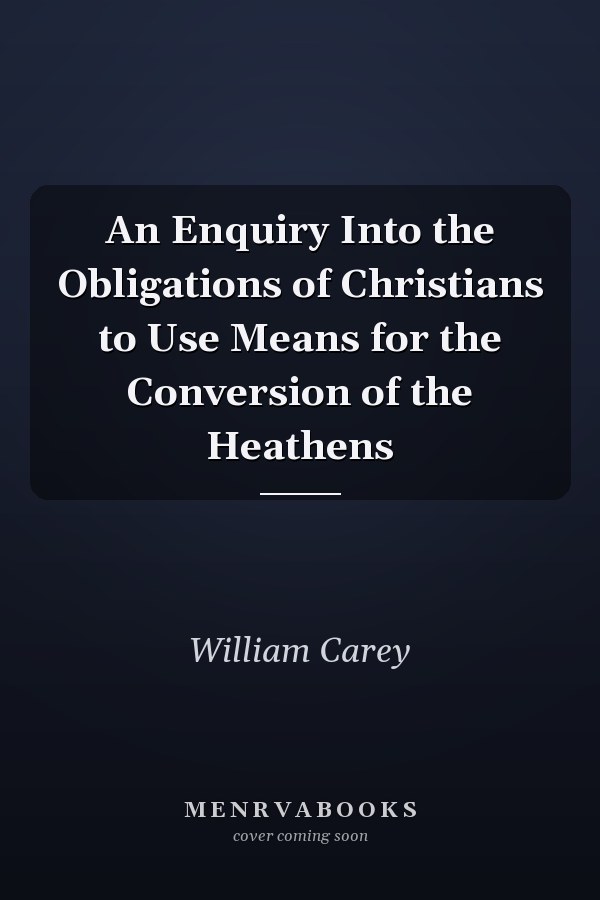 An Enquiry Into the Obligations of Christians to Use Means for the Conversion of the Heathens