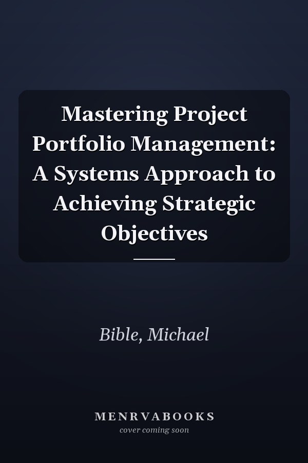 Mastering Project Portfolio Management: A Systems Approach to Achieving Strategic Objectives