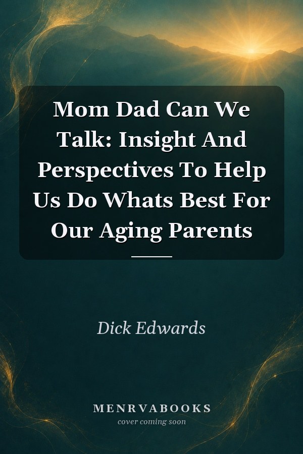 Mom Dad Can We Talk: Insight And Perspectives To Help Us Do Whats Best For Our Aging Parents