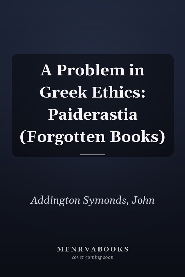 A Problem in Greek Ethics: Paiderastia (Forgotten Books)