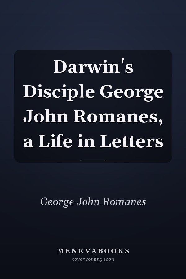 Darwin's Disciple George John Romanes, a Life in Letters