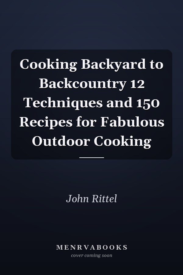 Cooking Backyard to Backcountry 12 Techniques and 150 Recipes for Fabulous Outdoor Cooking