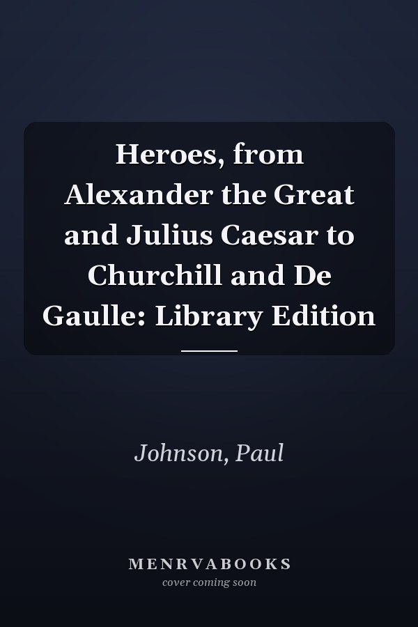 Heroes, from Alexander the Great and Julius Caesar to Churchill and De Gaulle: Library Edition