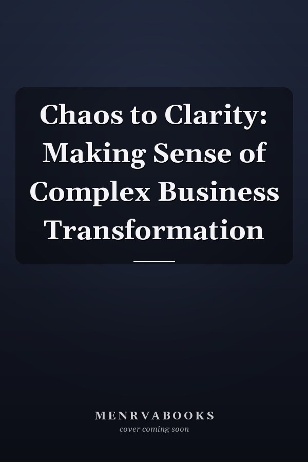 Chaos to Clarity: Making Sense of Complex Business Transformation