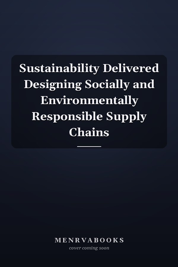 Sustainability Delivered Designing Socially and Environmentally Responsible Supply Chains