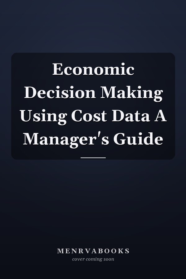Economic Decision Making Using Cost Data A Manager's Guide