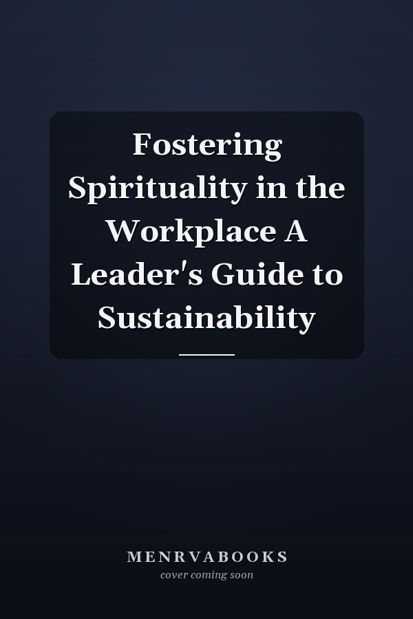 Fostering Spirituality in the Workplace A Leader's Guide to Sustainability