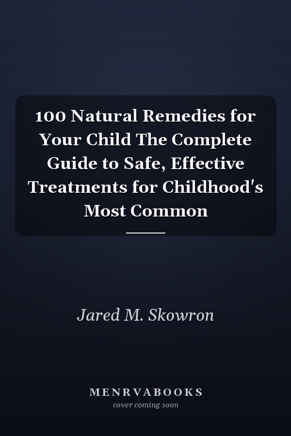 100 Natural Remedies for Your Child The Complete Guide to Safe, Effective Treatments for Childhood's Most Common