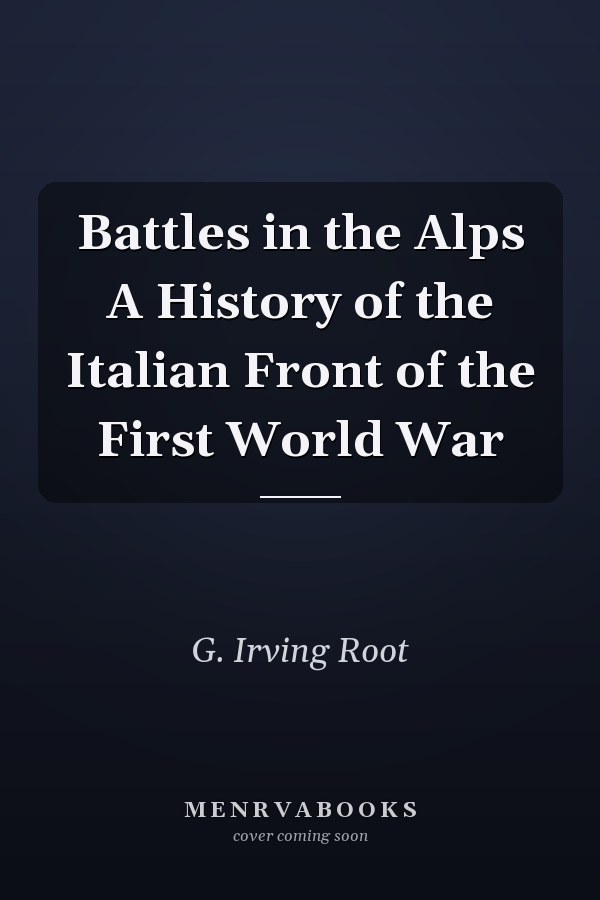 Battles in the Alps A History of the Italian Front of the First World War