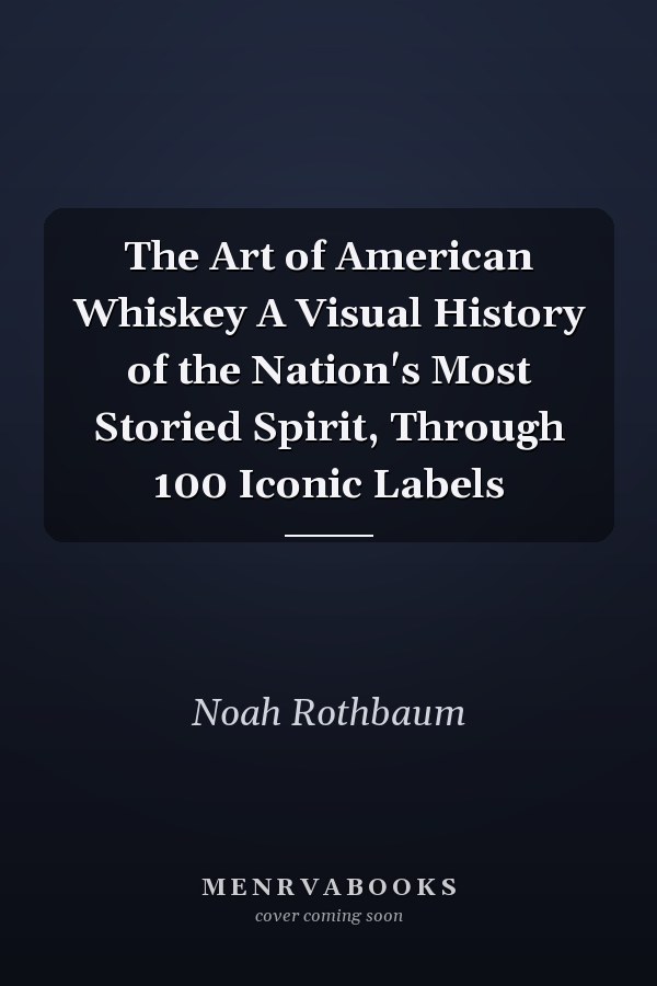 The Art of American Whiskey A Visual History of the Nation's Most Storied Spirit, Through 100 Iconic Labels