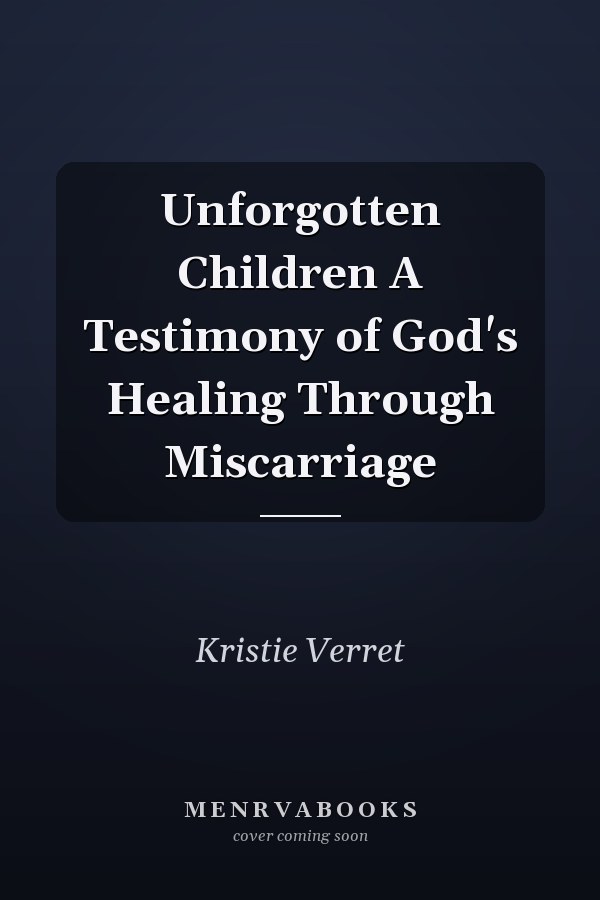 Unforgotten Children A Testimony of God's Healing Through Miscarriage