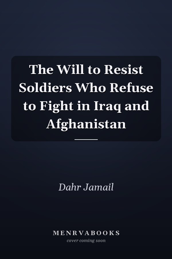 The Will to Resist Soldiers Who Refuse to Fight in Iraq and Afghanistan