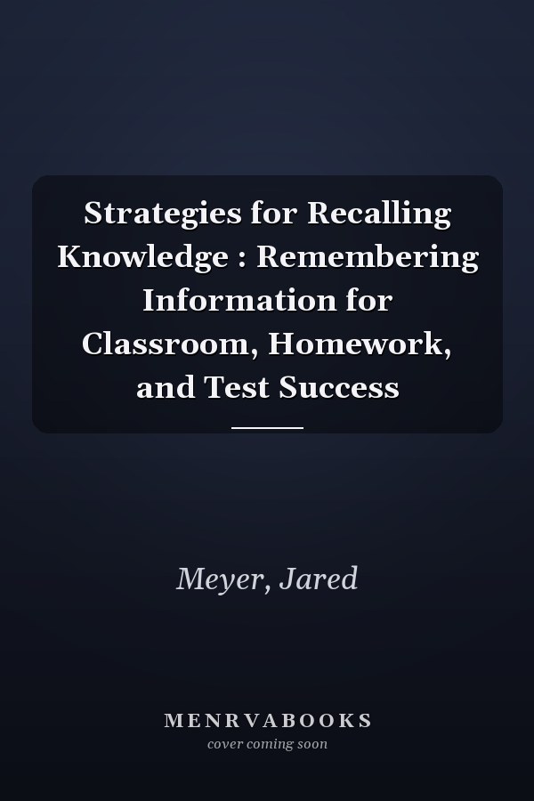 Strategies for Recalling Knowledge : Remembering Information for Classroom, Homework, and Test Success
