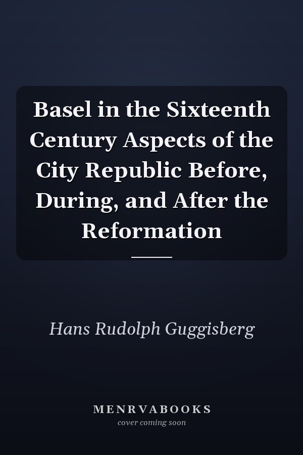 Basel in the Sixteenth Century Aspects of the City Republic Before, During, and After the Reformation