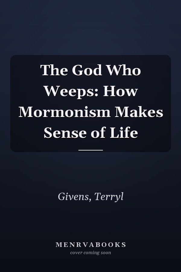 The God Who Weeps: How Mormonism Makes Sense of Life